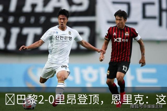 ​巴黎2-0里昂登顶，恩里克：这场胜利献给克瓦拉茨赫利亚