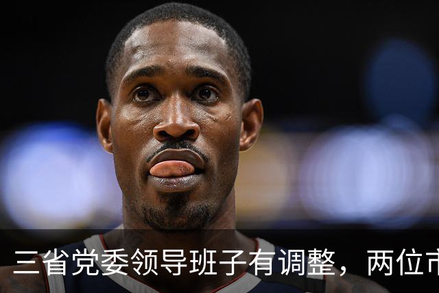 三省党委领导班子有调整，两位市委书记履新职
