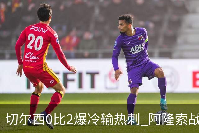 切尔西0比2爆冷输热刺 阿隆索战术遭质疑