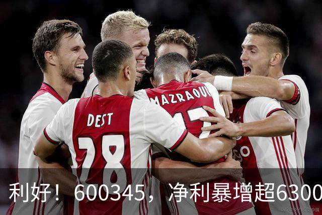 利好！600345，净利暴增超6300%！多家A股公司业绩爆发