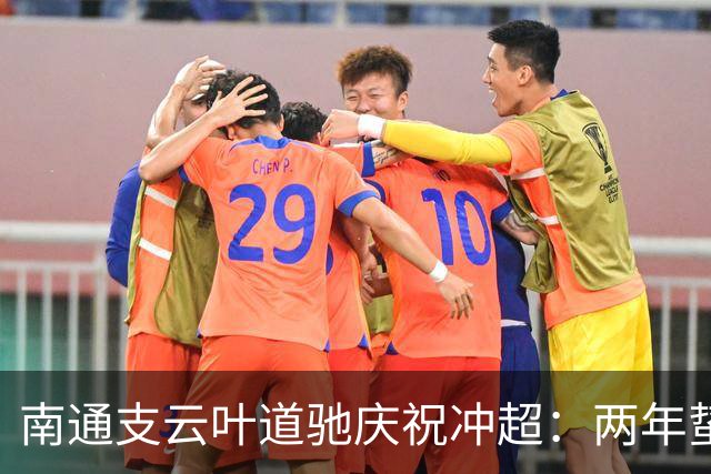 南通支云叶道驰庆祝冲超：两年蛰伏，现在还不能从亢奋中醒来