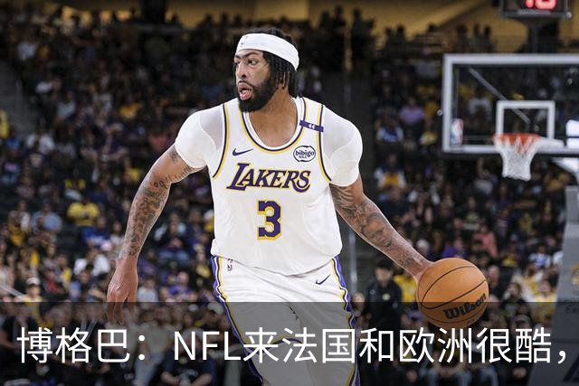 博格巴：NFL来法国和欧洲很酷，会让人想进一步了解