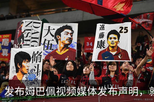 发布姆巴佩视频媒体发布声明，就不当行为向中国人民和球员致歉