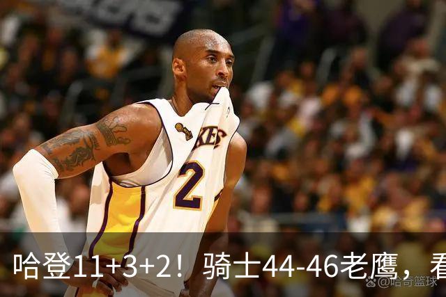 哈登11+3+2！骑士44-46老鹰，看数据：他是头号罪人！