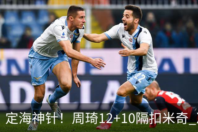 定海神针！周琦12+10隔扣米奇 净胜34分冠绝全队