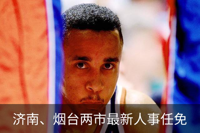 济南、烟台两市最新人事任免