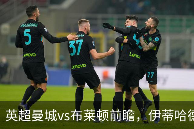 英超曼城vs布莱顿前瞻，伊蒂哈德的高压攻防大战，哈兰德仍是关键