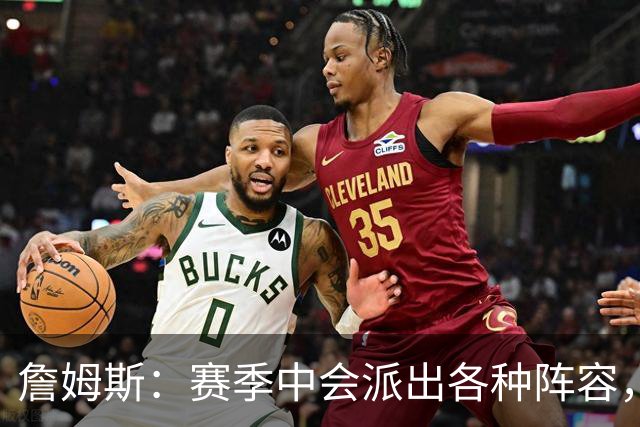 詹姆斯：赛季中会派出各种阵容，磨合越久效果越好