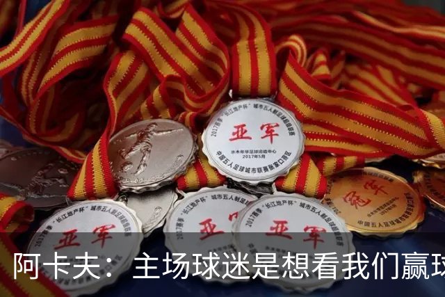 阿卡夫：主场球迷是想看我们赢球的 我们每一场比赛都全力以赴