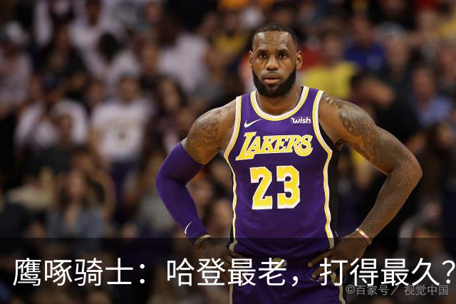 鹰啄骑士：哈登最老，打得最久？