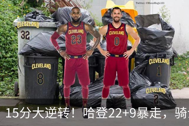 15分大逆转！哈登22+9暴走，骑士掀翻森林狼！爱德华兹47+4+5记3分