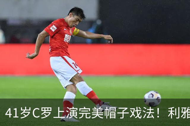 41岁C罗上演完美帽子戏法！利雅得胜利5-3豪取5连胜 26岁巨星4助攻